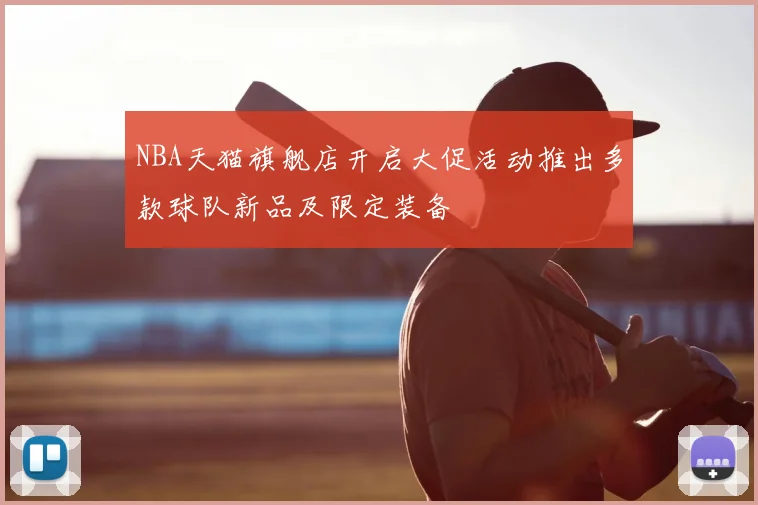 NBA天猫旗舰店开启大促活动推出多款球队新品及限定装备