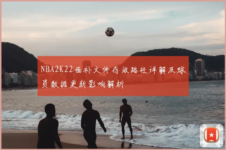 NBA2K22面补文件存放路径详解及球员数据更新影响解析