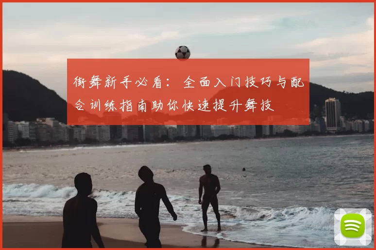 街舞新手必看：全面入门技巧与配合训练指南助你快速提升舞技