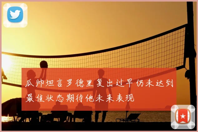 瓜帅坦言罗德里复出过早仍未达到最佳状态期待他未来表现