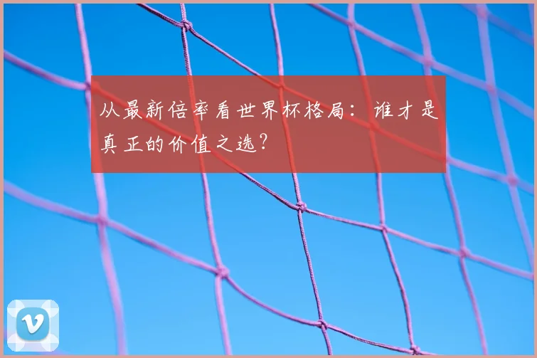 从最新倍率看世界杯格局：谁才是真正的价值之选？