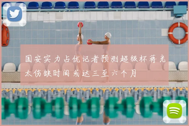 国安实力占优记者预测超级杯蒋光太伤缺时间或达三至六个月