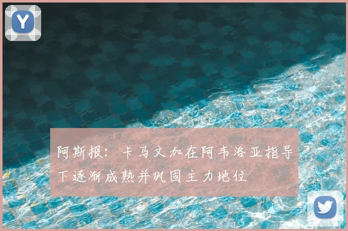 阿斯报:卡马文加在阿韦洛亚指导下逐渐成熟并巩固主力地位