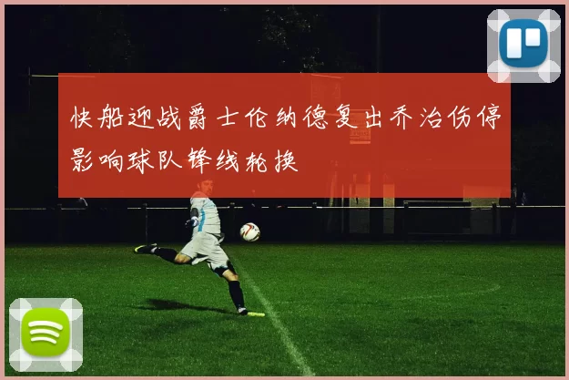 快船迎战爵士伦纳德复出乔治伤停影响球队锋线轮换