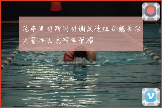 范弗里特斯玛特谢泼德组合能否助火箭冲击总冠军荣耀