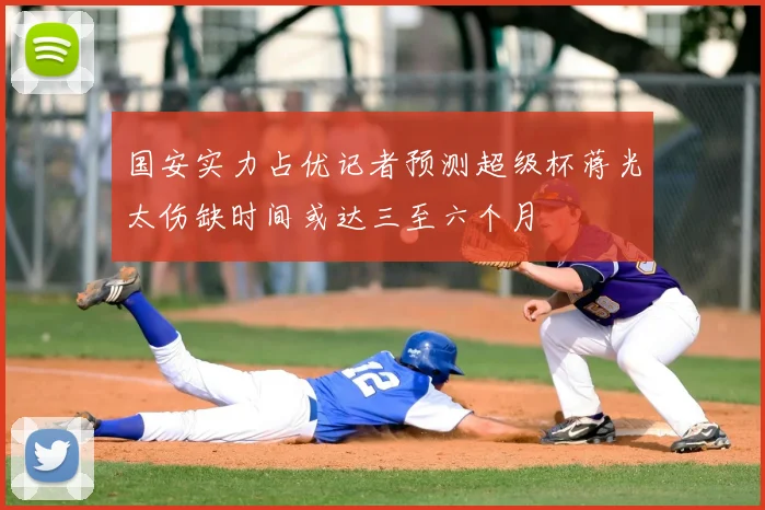 国安实力占优记者预测超级杯蒋光太伤缺时间或达三至六个月