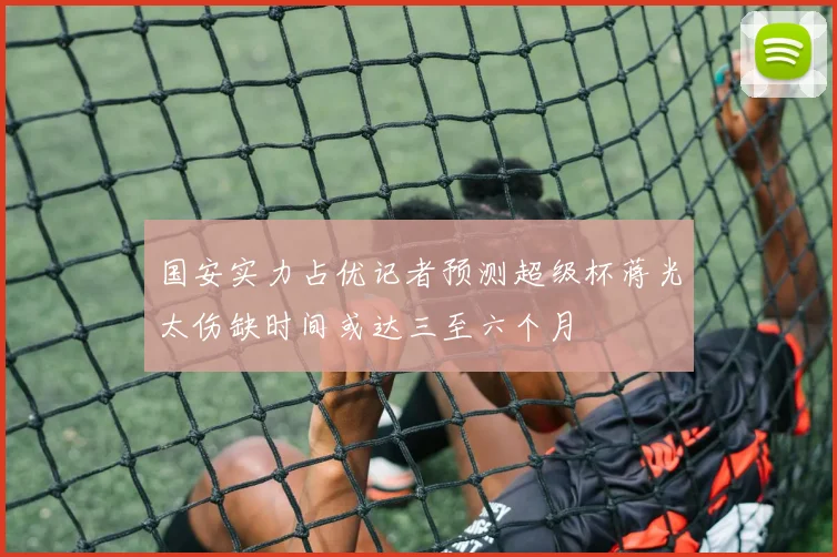 国安实力占优记者预测超级杯蒋光太伤缺时间或达三至六个月