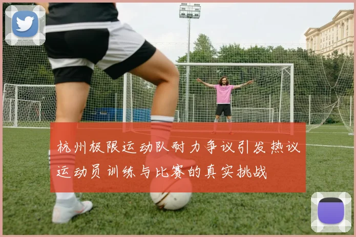 杭州极限运动队耐力争议引发热议运动员训练与比赛的真实挑战