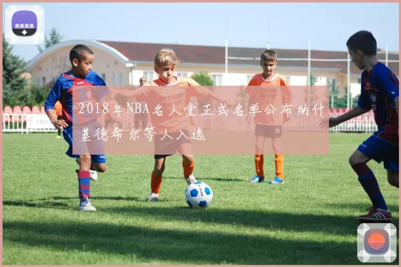 2018年NBA名人堂正式名单公布纳什基德希尔等人入选