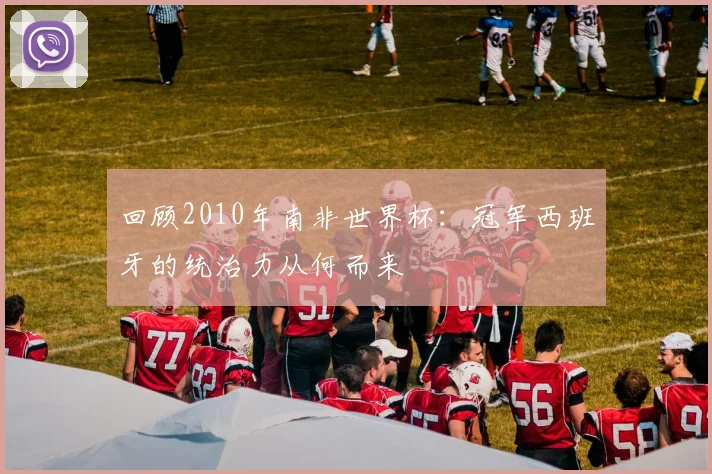 回顾2010年南非世界杯：冠军西班牙的统治力从何而来