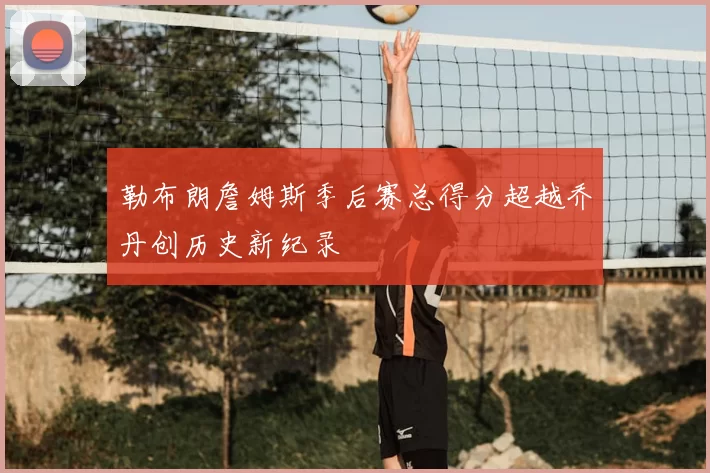 勒布朗詹姆斯季后赛总得分超越乔丹创历史新纪录