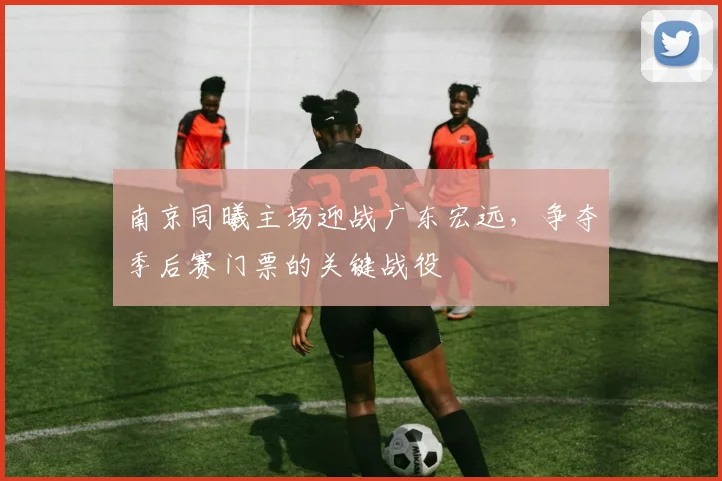 南京同曦主场迎战广东宏远，争夺季后赛门票的关键战役