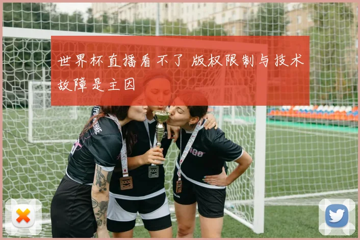 世界杯直播看不了 版权限制与技术故障是主因