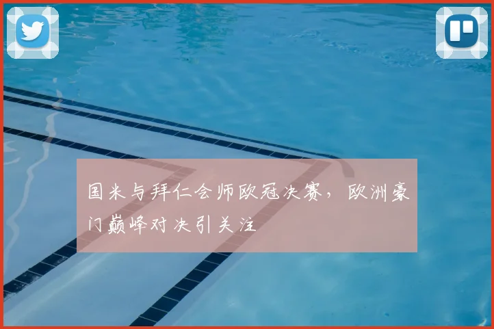 国米与拜仁会师欧冠决赛，欧洲豪门巅峰对决引关注