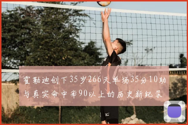 霍勒迪创下35岁266天单场35分10助与真实命中率90以上的历史新纪录