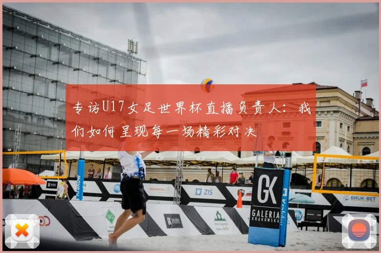 专访U17女足世界杯直播负责人:我们如何呈现每一场精彩对决
