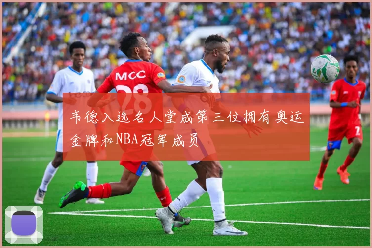 韦德入选名人堂成第三位拥有奥运金牌和NBA冠军成员