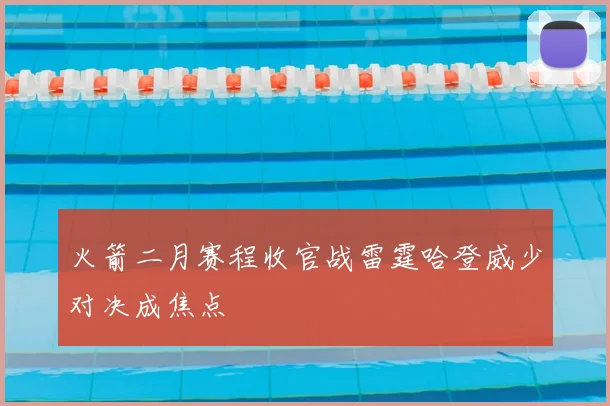 火箭二月赛程收官战雷霆哈登威少对决成焦点
