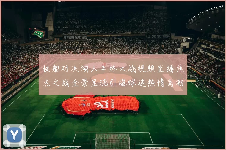 快船对决湖人年终大战视频直播焦点之战全景呈现引爆球迷热情高潮