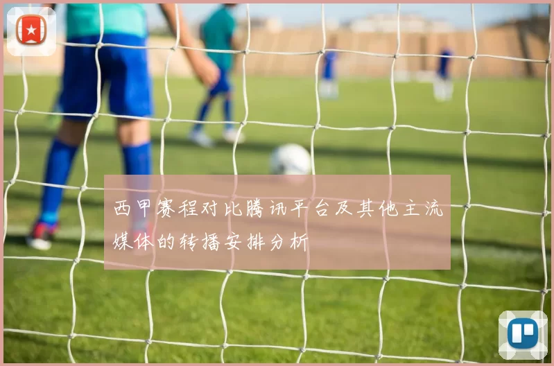西甲赛程对比腾讯平台及其他主流媒体的转播安排分析