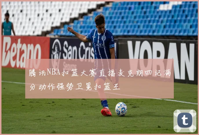 腾讯NBA扣篮大赛直播麦克朗四记满分动作强势卫冕扣篮王