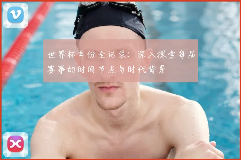 世界杯年份全记录:深入探索每届赛事的时间节点与时代背景