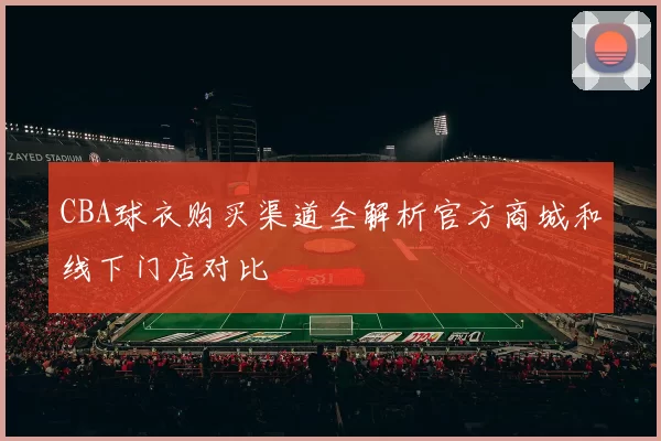 CBA球衣购买渠道全解析官方商城和线下门店对比