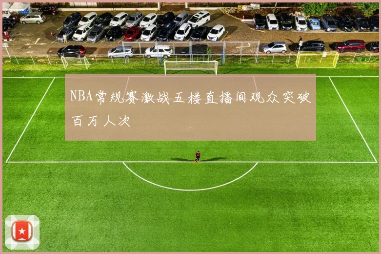 NBA常规赛激战五楼直播间观众突破百万人次