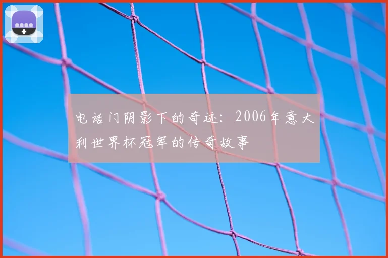 电话门阴影下的奇迹:2006年意大利世界杯冠军的传奇故事