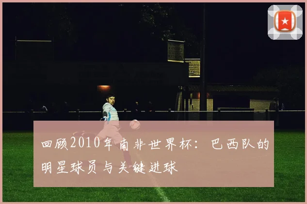 回顾2010年南非世界杯:巴西队的明星球员与关键进球