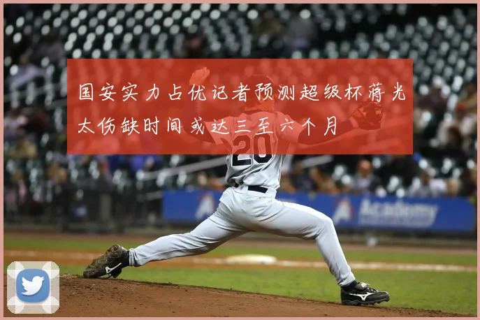 国安实力占优记者预测超级杯蒋光太伤缺时间或达三至六个月