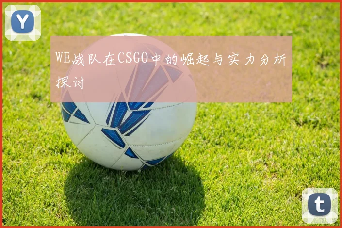 WE战队在CSGO中的崛起与实力分析探讨