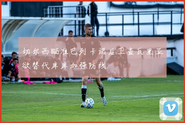 切尔西瞄准巴列卡诺后卫查瓦里亚欲替代库库加强防线