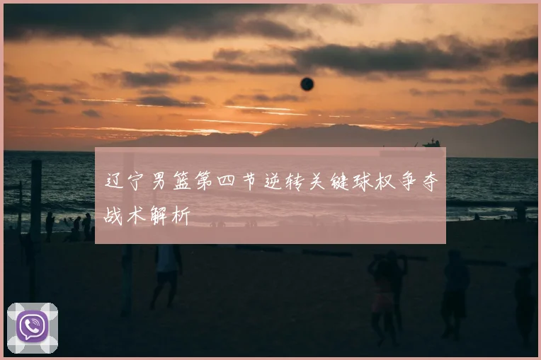 辽宁男篮第四节逆转关键球权争夺战术解析