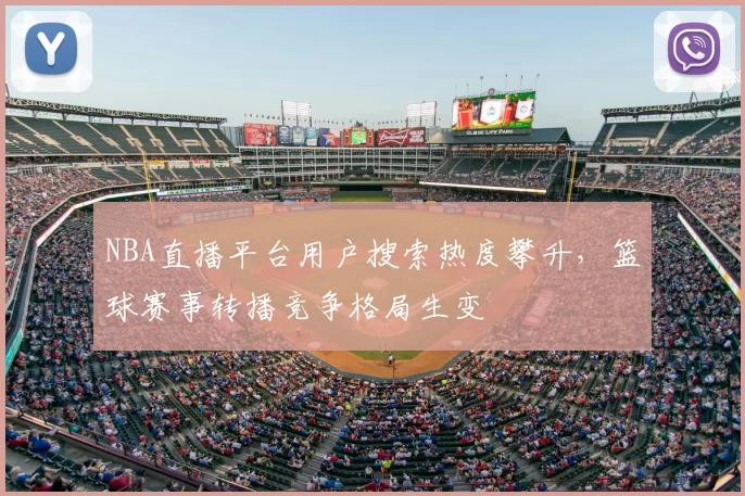 NBA直播平台用户搜索热度攀升，篮球赛事转播竞争格局生变