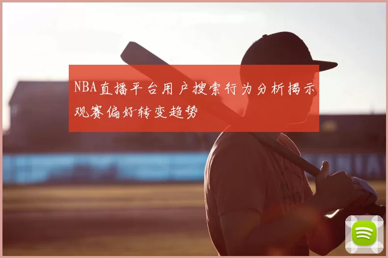 NBA直播平台用户搜索行为分析揭示观赛偏好转变趋势