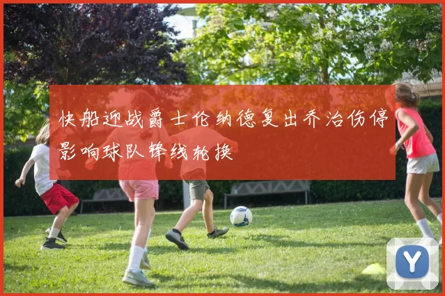 快船迎战爵士伦纳德复出乔治伤停影响球队锋线轮换