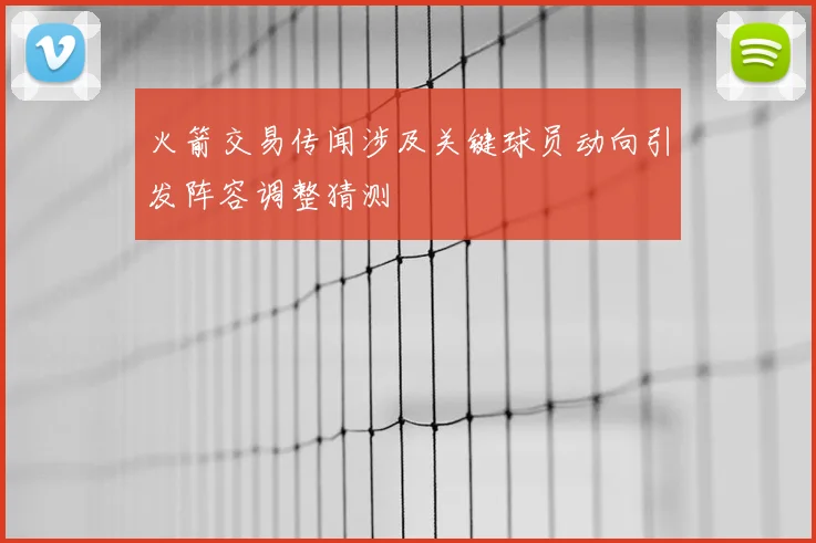 火箭交易传闻涉及关键球员动向引发阵容调整猜测