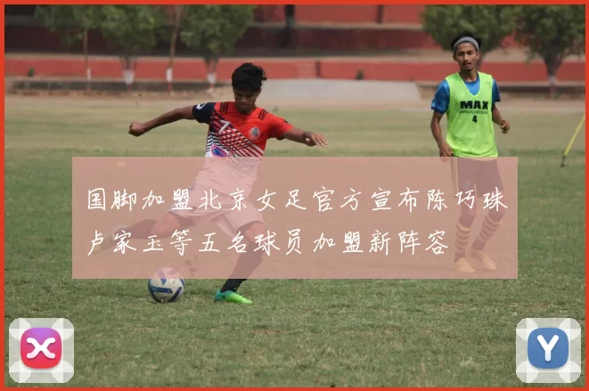 国脚加盟北京女足官方宣布陈巧珠卢家玉等五名球员加盟新阵容
