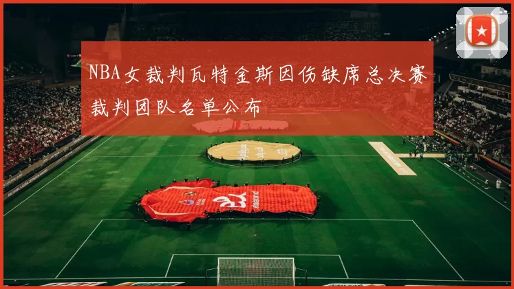 NBA女裁判瓦特金斯因伤缺席总决赛裁判团队名单公布