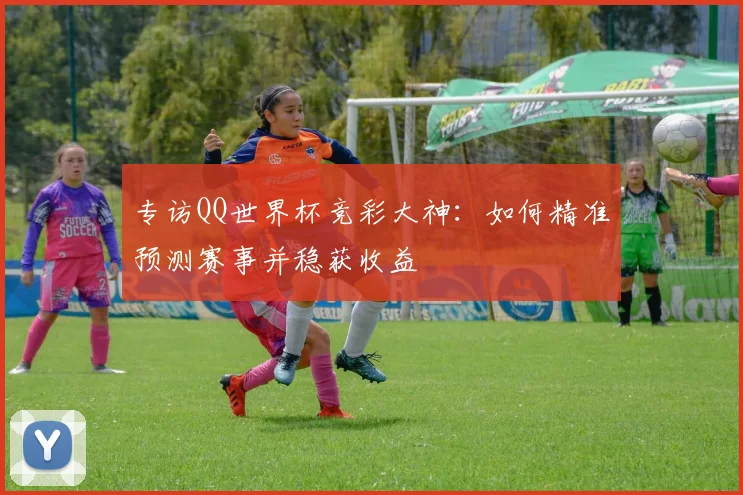 专访QQ世界杯竞彩大神:如何精准预测赛事并稳获收益
