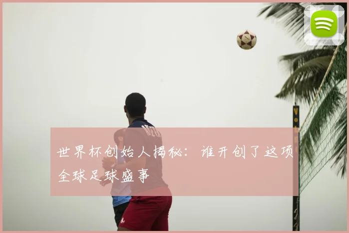 世界杯创始人揭秘：谁开创了这项全球足球盛事